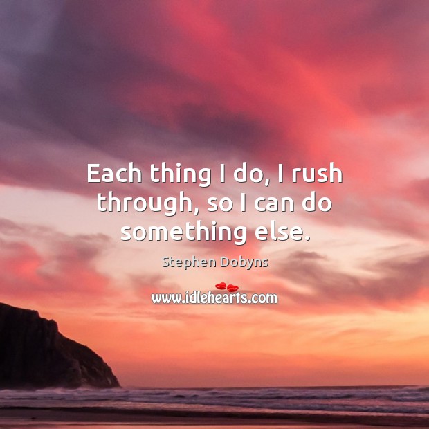 Each thing I do, I rush through, so I can do something else. Stephen Dobyns Picture Quote