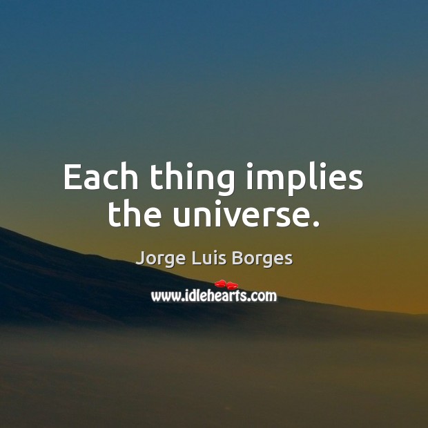 Each thing implies the universe. Jorge Luis Borges Picture Quote