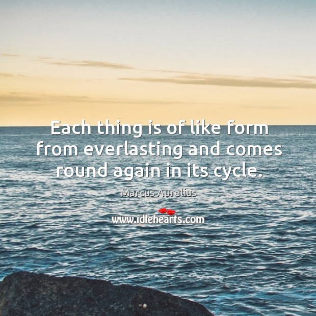 Each thing is of like form from everlasting and comes round again in its cycle. Marcus Aurelius Picture Quote