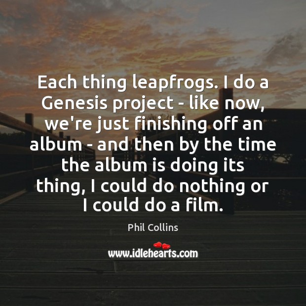 Each thing leapfrogs. I do a Genesis project – like now, we’re Phil Collins Picture Quote