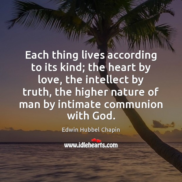 Each thing lives according to its kind; the heart by love, the Edwin Hubbel Chapin Picture Quote