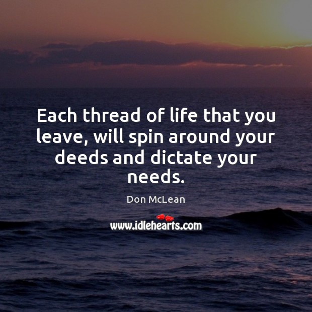 Each thread of life that you leave, will spin around your deeds and dictate your needs. Image
