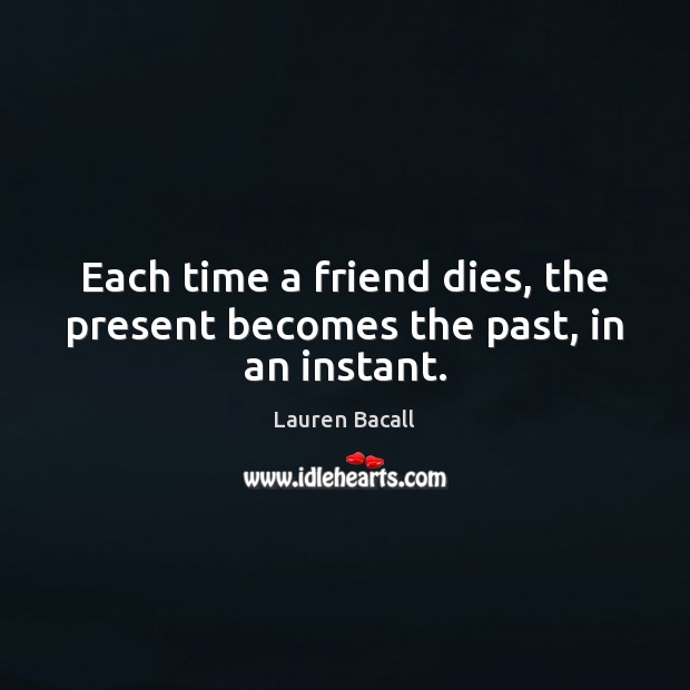 Each time a friend dies, the present becomes the past, in an instant. Lauren Bacall Picture Quote