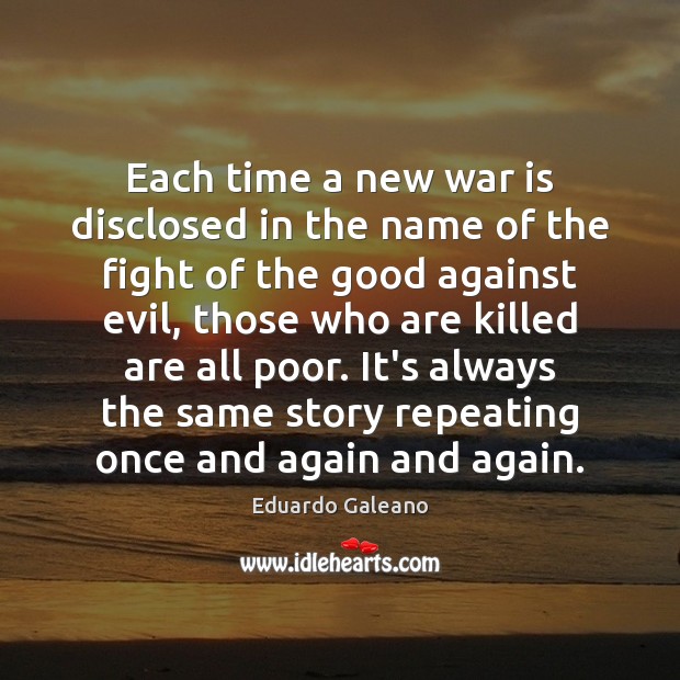Each time a new war is disclosed in the name of the Eduardo Galeano Picture Quote