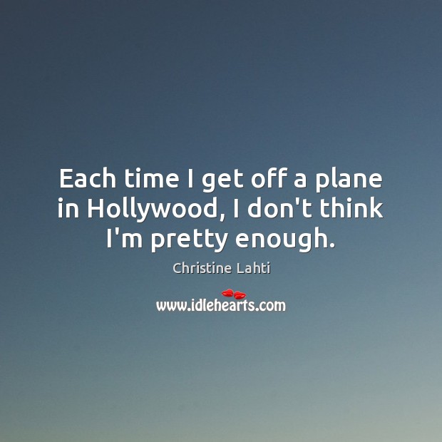 Each time I get off a plane in Hollywood, I don’t think I’m pretty enough. Christine Lahti Picture Quote