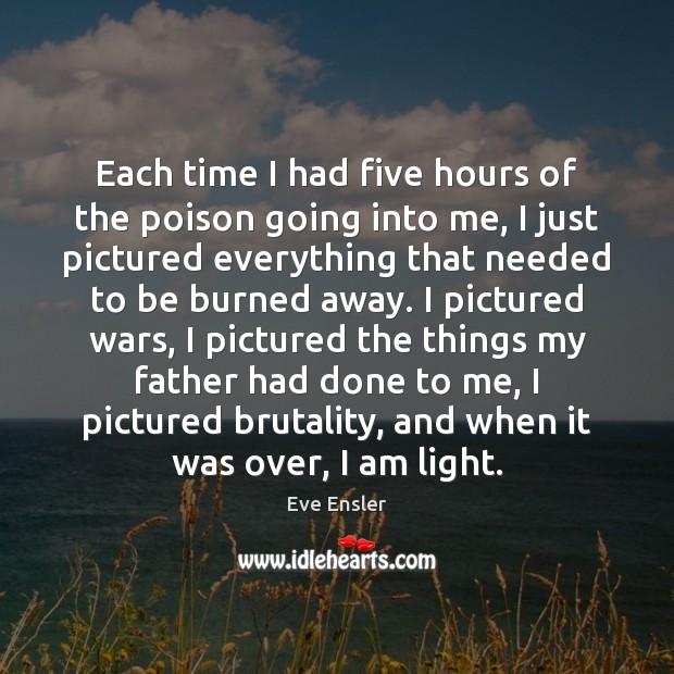 Each time I had five hours of the poison going into me, Eve Ensler Picture Quote