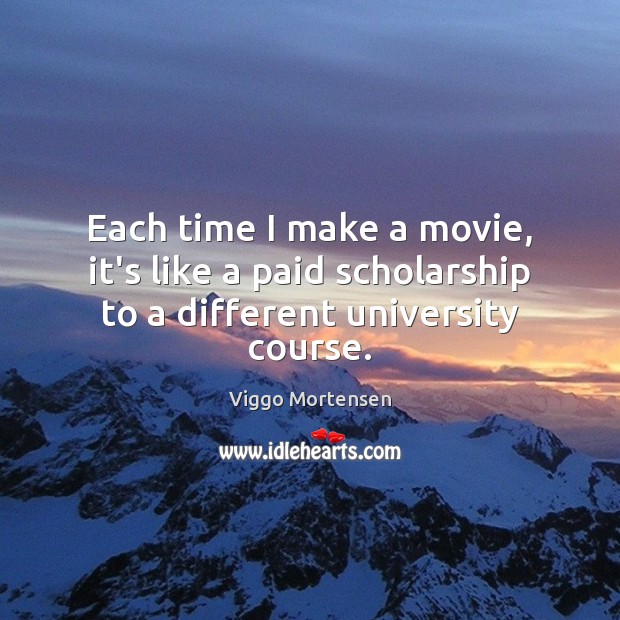 Each time I make a movie, it’s like a paid scholarship to a different university course. Viggo Mortensen Picture Quote