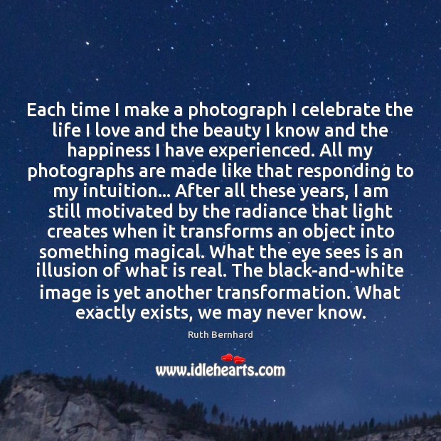 Each time I make a photograph I celebrate the life I love Ruth Bernhard Picture Quote