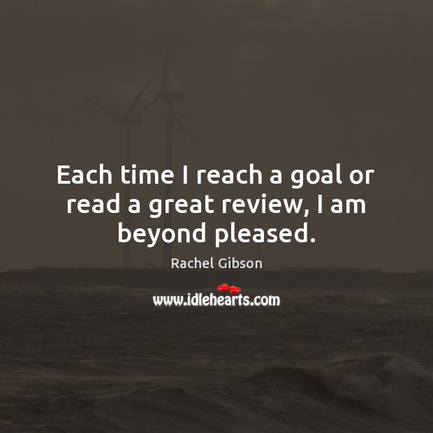 Each time I reach a goal or read a great review, I am beyond pleased. Rachel Gibson Picture Quote