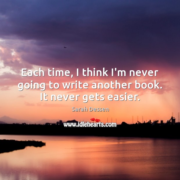 Each time, I think I’m never going to write another book. It never gets easier. Sarah Dessen Picture Quote
