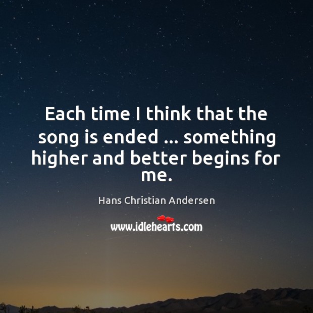 Each time I think that the song is ended … something higher and better begins for me. Hans Christian Andersen Picture Quote