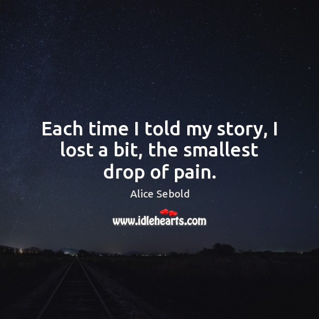 Each time I told my story, I lost a bit, the smallest drop of pain. Alice Sebold Picture Quote