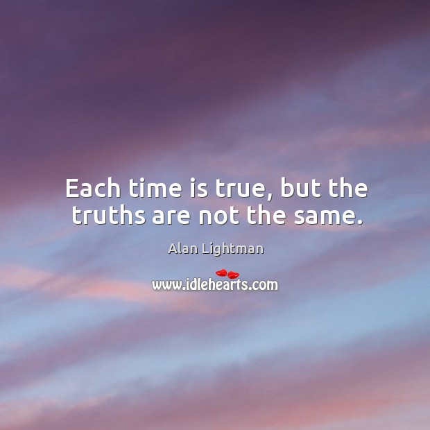 Each time is true, but the truths are not the same. Alan Lightman Picture Quote