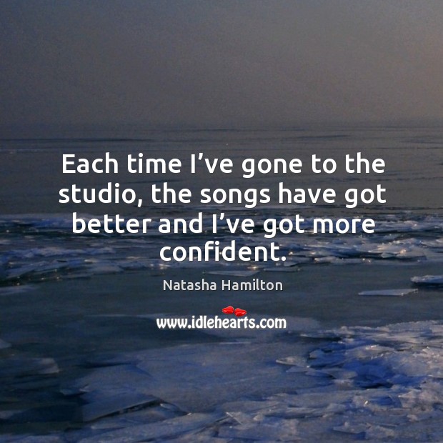 Each time I’ve gone to the studio, the songs have got better and I’ve got more confident. Natasha Hamilton Picture Quote
