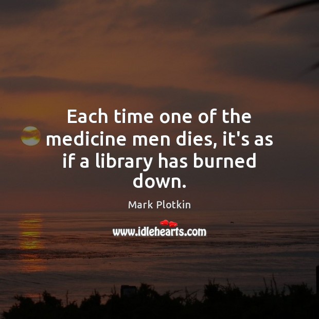 Each time one of the medicine men dies, it’s as if a library has burned down. Mark Plotkin Picture Quote