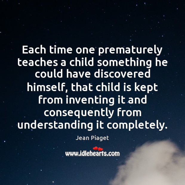 Each time one prematurely teaches a child something he could have discovered Jean Piaget Picture Quote