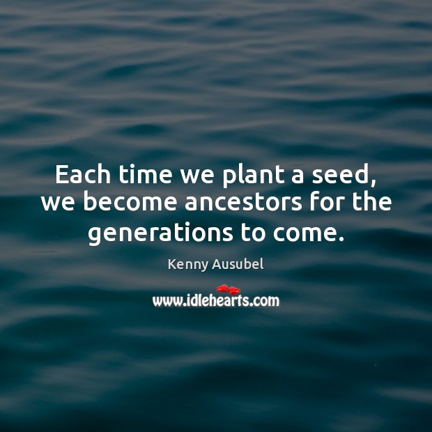 Each time we plant a seed, we become ancestors for the generations to come. Image