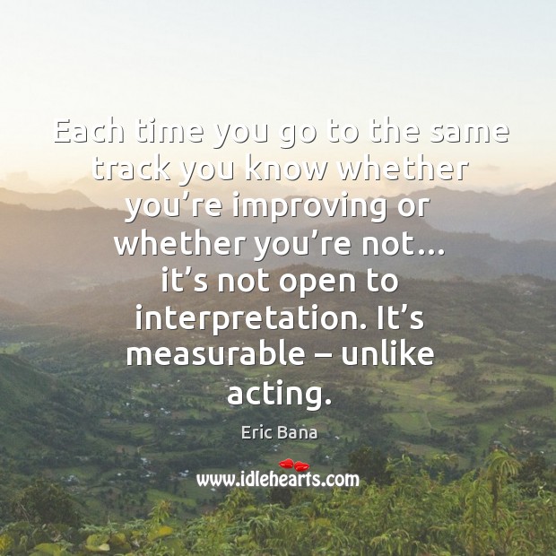 Each time you go to the same track you know whether you’re improving or whether you’re not… Eric Bana Picture Quote