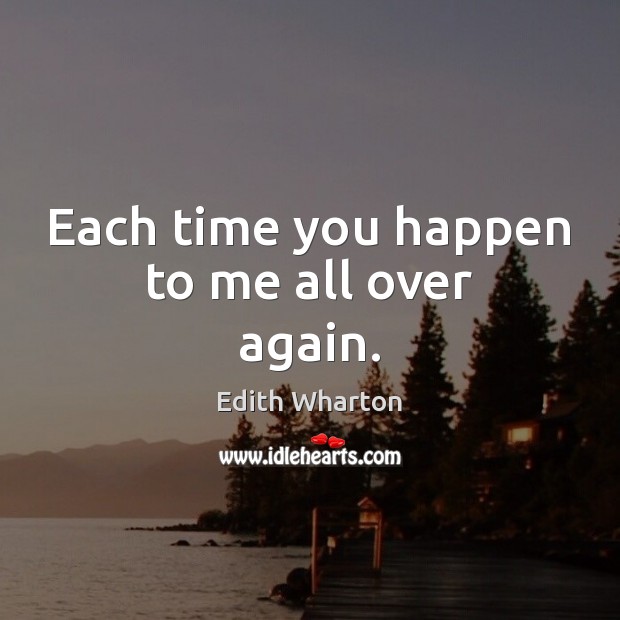 Each time you happen to me all over again. Edith Wharton Picture Quote