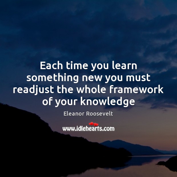Each time you learn something new you must readjust the whole framework of your knowledge Image