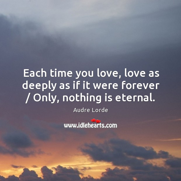 Each time you love, love as deeply as if it were forever / only, nothing is eternal. Audre Lorde Picture Quote