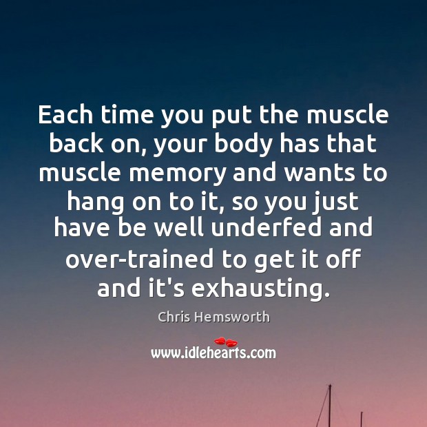 Each time you put the muscle back on, your body has that Image
