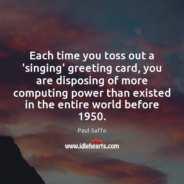Each time you toss out a ‘singing’ greeting card, you are disposing Paul Saffo Picture Quote
