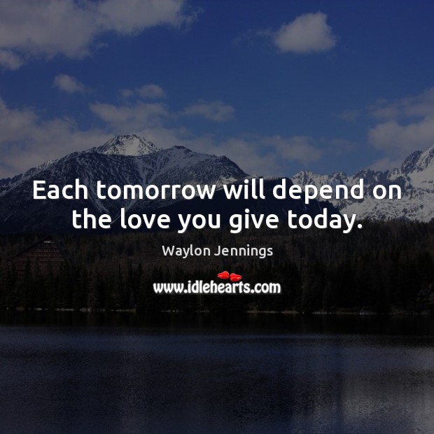 Each tomorrow will depend on the love you give today. Waylon Jennings Picture Quote