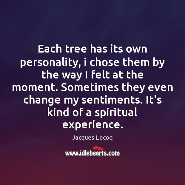 Each tree has its own personality, i chose them by the way Jacques Lecoq Picture Quote