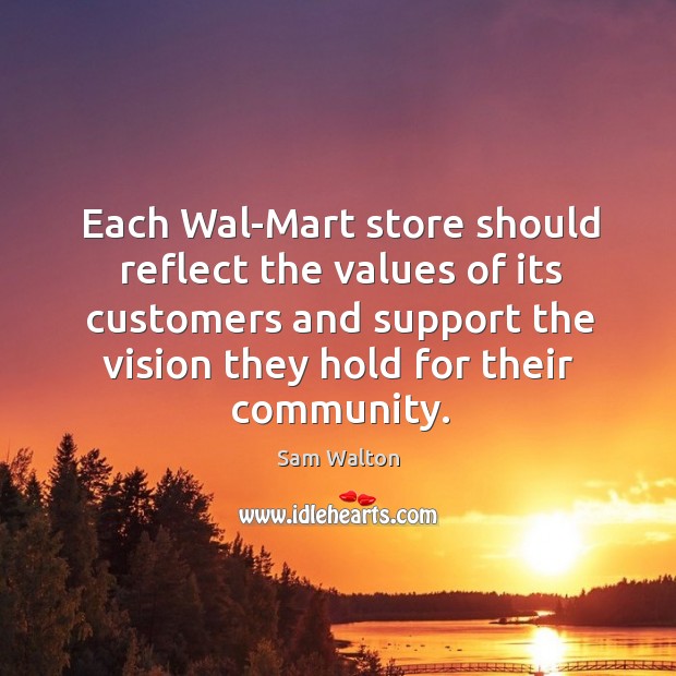 Each wal-mart store should reflect the values of its customers and support the vision they hold for their community. Sam Walton Picture Quote