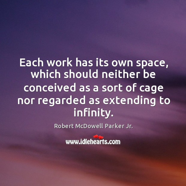 Each work has its own space, which should neither be conceived as a sort of cage nor regarded as extending to infinity. Robert McDowell Parker Jr. Picture Quote