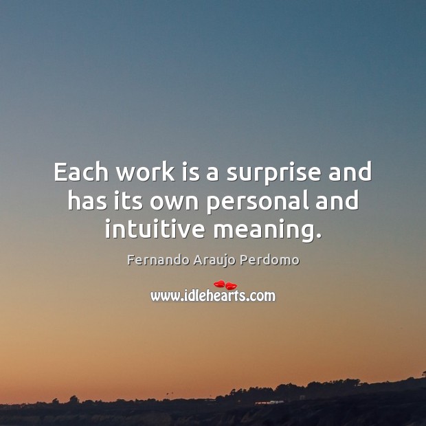 Each work is a surprise and has its own personal and intuitive meaning. Fernando Araujo Perdomo Picture Quote