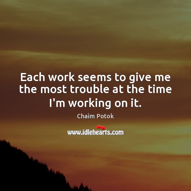 Each work seems to give me the most trouble at the time I’m working on it. Chaim Potok Picture Quote