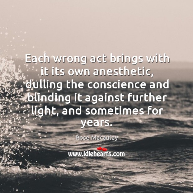 Each wrong act brings with it its own anesthetic, dulling the conscience and blinding Rose Macaulay Picture Quote