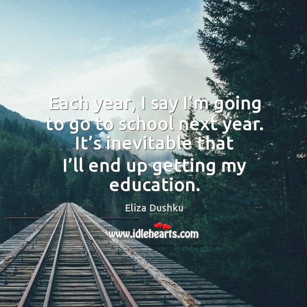 Each year, I say I’m going to go to school next year. It’s inevitable that I’ll end up getting my education. School Quotes Image