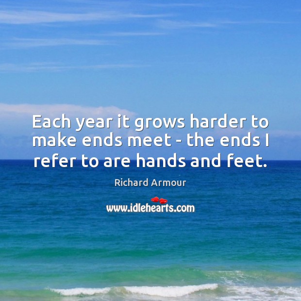 Each year it grows harder to make ends meet – the ends I refer to are hands and feet. Richard Armour Picture Quote