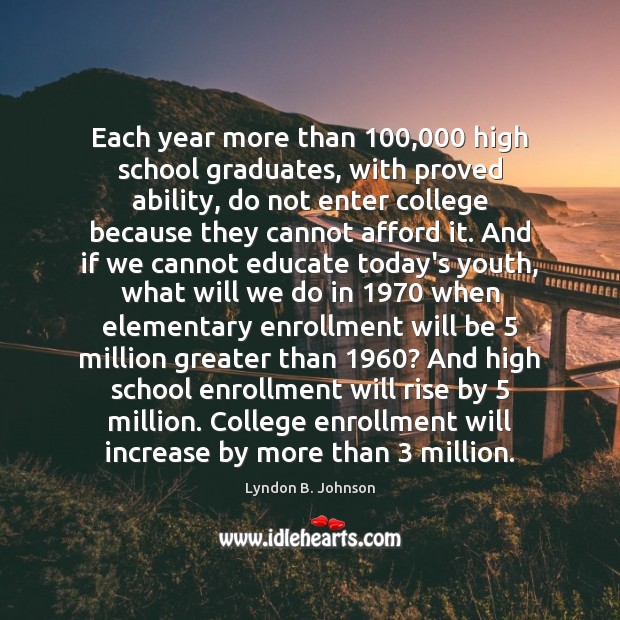 Each year more than 100,000 high school graduates, with proved ability, do not Lyndon B. Johnson Picture Quote