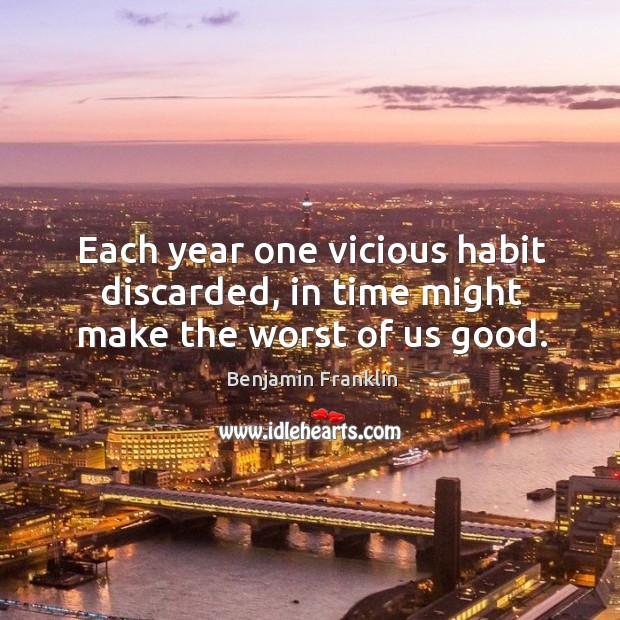 Each year one vicious habit discarded, in time might make the worst of us good. Benjamin Franklin Picture Quote