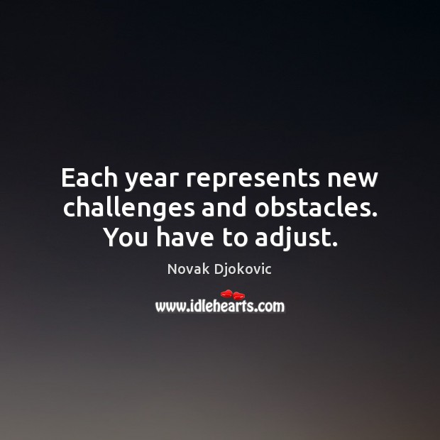 Each year represents new challenges and obstacles. You have to adjust. Novak Djokovic Picture Quote
