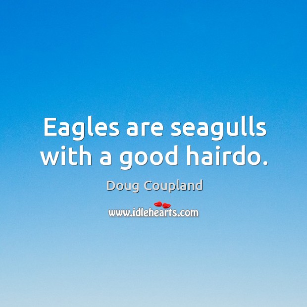 Eagles are seagulls with a good hairdo. Doug Coupland Picture Quote