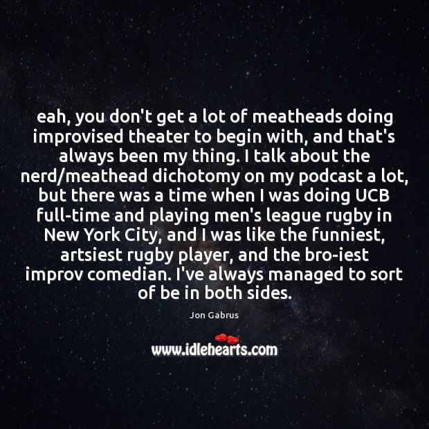 Eah, you don’t get a lot of meatheads doing improvised theater to Jon Gabrus Picture Quote