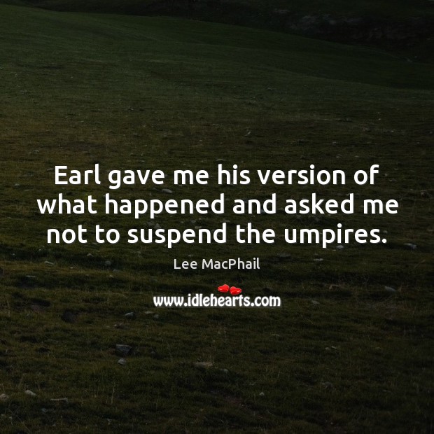 Earl gave me his version of what happened and asked me not to suspend the umpires. Lee MacPhail Picture Quote