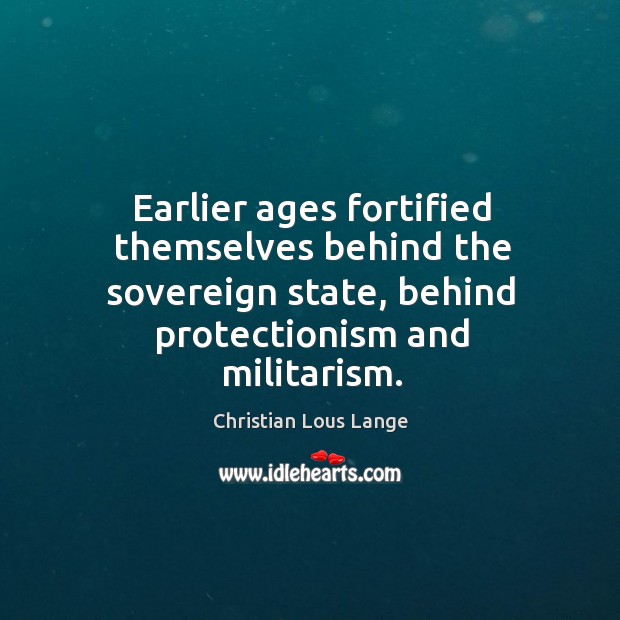Earlier ages fortified themselves behind the sovereign state, behind protectionism and militarism. Christian Lous Lange Picture Quote