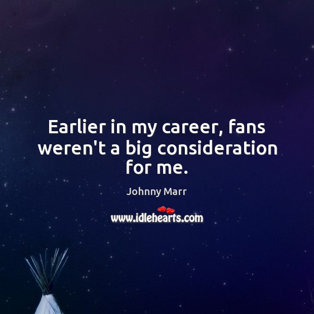 Earlier in my career, fans weren’t a big consideration for me. Johnny Marr Picture Quote