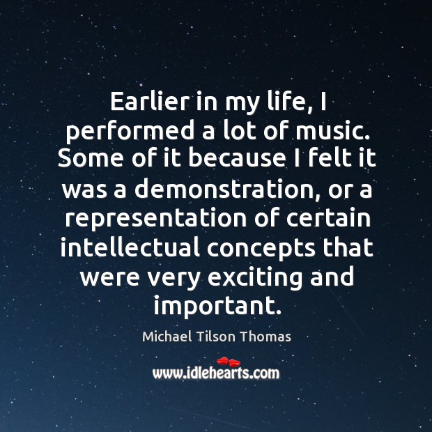 Earlier in my life, I performed a lot of music. Some of it because I felt it was a demonstration Michael Tilson Thomas Picture Quote