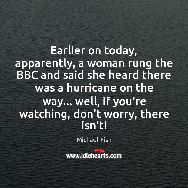 Earlier on today, apparently, a woman rung the BBC and said she Michael Fish Picture Quote