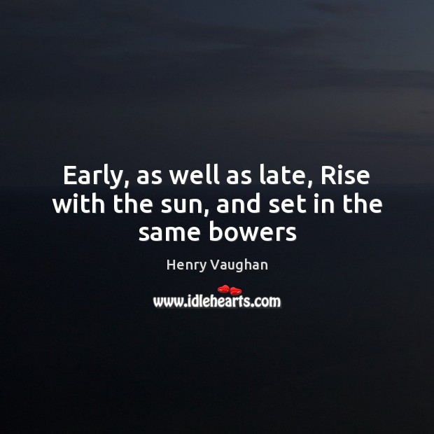 Early, as well as late, Rise with the sun, and set in the same bowers Henry Vaughan Picture Quote