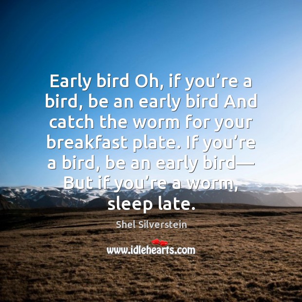 Early bird Oh, if you’re a bird, be an early bird Shel Silverstein Picture Quote