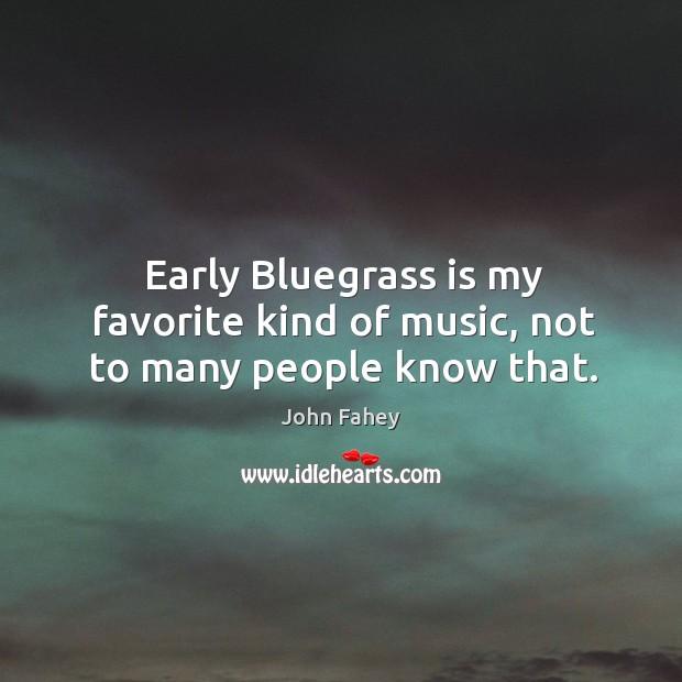 Early bluegrass is my favorite kind of music, not to many people know that. John Fahey Picture Quote