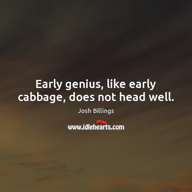 Early genius, like early cabbage, does not head well. Josh Billings Picture Quote